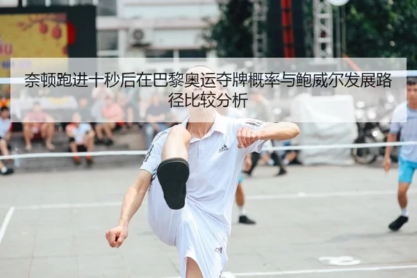 奈顿跑进十秒后在巴黎奥运夺牌概率与鲍威尔发展路径比较分析