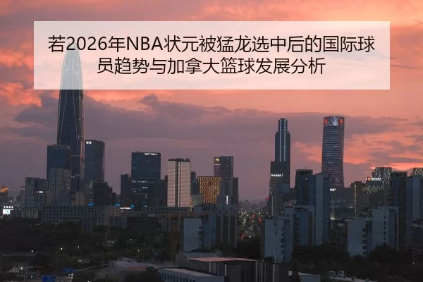 若2026年NBA状元被猛龙选中后的国际球员趋势与加拿大篮球发展分析