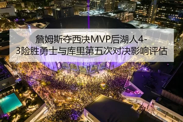詹姆斯夺西决MVP后湖人4-3险胜勇士与库里第五次对决影响评估