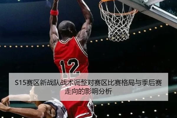 S15赛区新战队战术调整对赛区比赛格局与季后赛走向的影响分析
