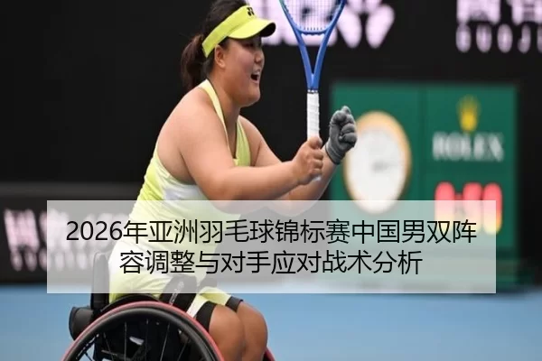 2026年亚洲羽毛球锦标赛中国男双阵容调整与对手应对战术分析