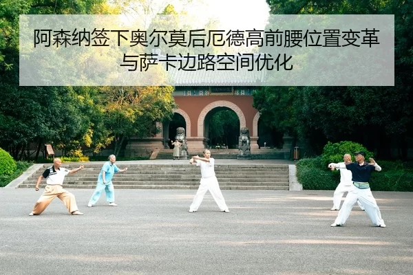 阿森纳签下奥尔莫后厄德高前腰位置变革与萨卡边路空间优化