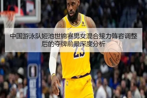 中国游泳队短池世锦赛男女混合接力阵容调整后的夺牌前景深度分析